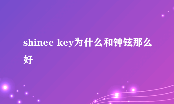 shinee key为什么和钟铉那么好