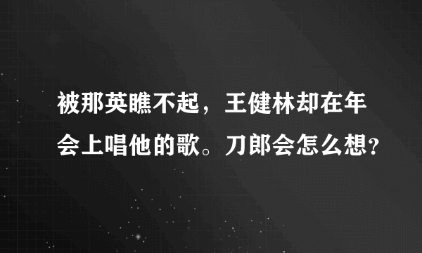 被那英瞧不起，王健林却在年会上唱他的歌。刀郎会怎么想？