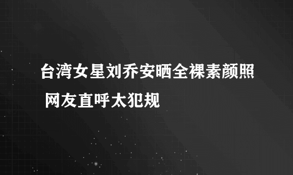 台湾女星刘乔安晒全裸素颜照 网友直呼太犯规