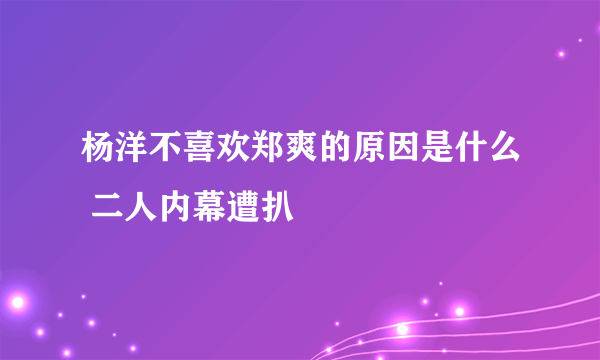 杨洋不喜欢郑爽的原因是什么 二人内幕遭扒