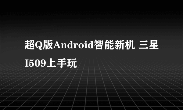 超Q版Android智能新机 三星I509上手玩