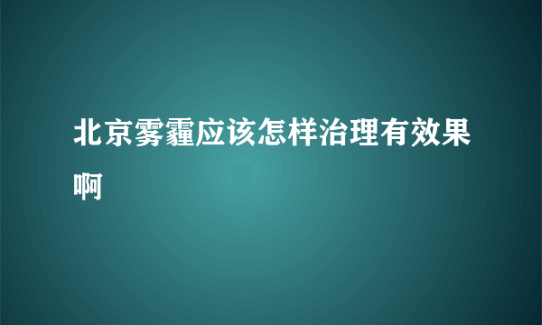 北京雾霾应该怎样治理有效果啊