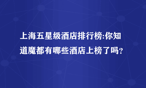 上海五星级酒店排行榜:你知道魔都有哪些酒店上榜了吗？