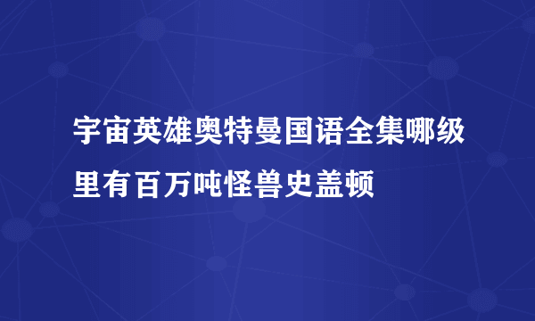 宇宙英雄奥特曼国语全集哪级里有百万吨怪兽史盖顿