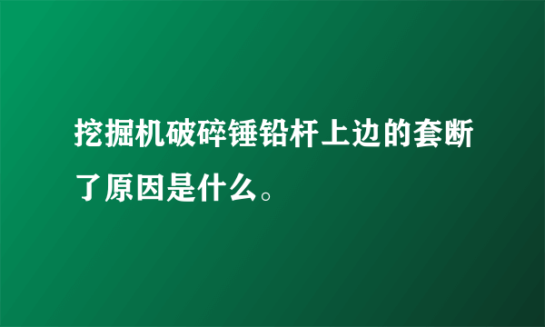 挖掘机破碎锤铅杆上边的套断了原因是什么。