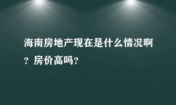 海南房地产现在是什么情况啊？房价高吗？