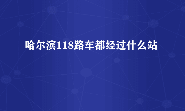 哈尔滨118路车都经过什么站