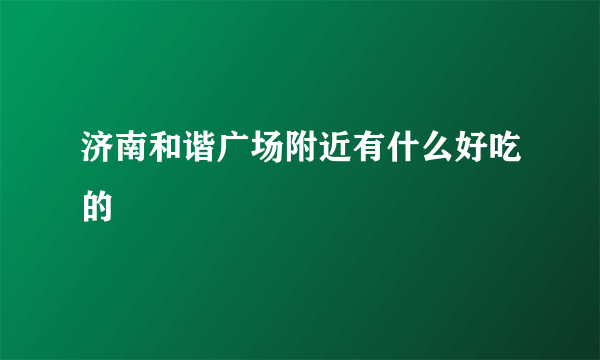 济南和谐广场附近有什么好吃的