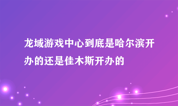 龙域游戏中心到底是哈尔滨开办的还是佳木斯开办的