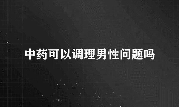 中药可以调理男性问题吗