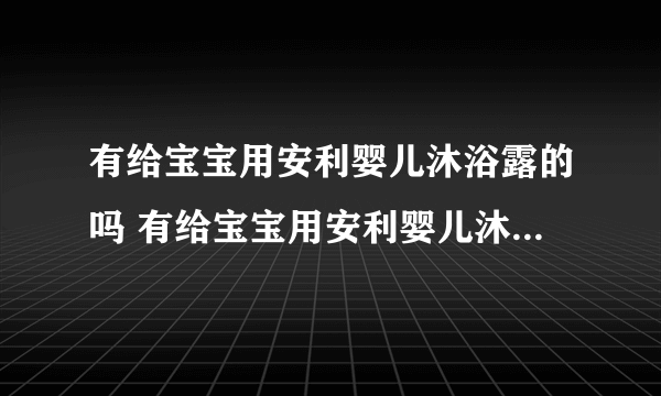 有给宝宝用安利婴儿沐浴露的吗 有给宝宝用安利婴儿沐浴露效果可以？