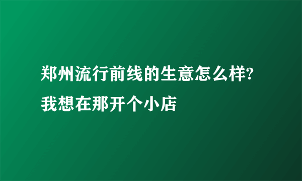 郑州流行前线的生意怎么样?我想在那开个小店