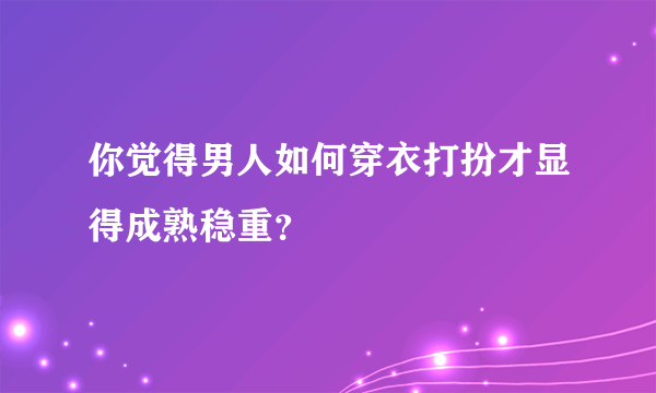 你觉得男人如何穿衣打扮才显得成熟稳重？