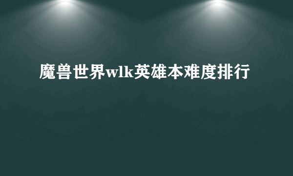 魔兽世界wlk英雄本难度排行