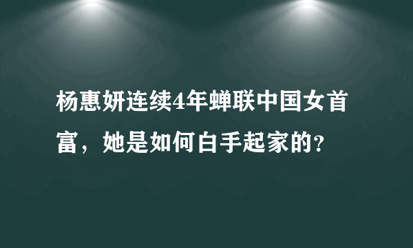 杨惠妍连续4年蝉联中国女首富，她是如何白手起家的？