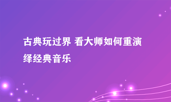 古典玩过界 看大师如何重演绎经典音乐