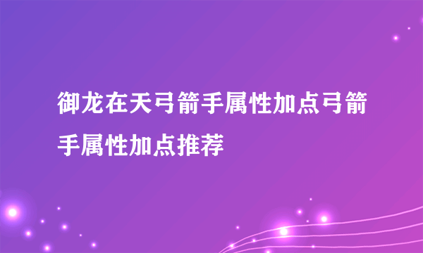 御龙在天弓箭手属性加点弓箭手属性加点推荐