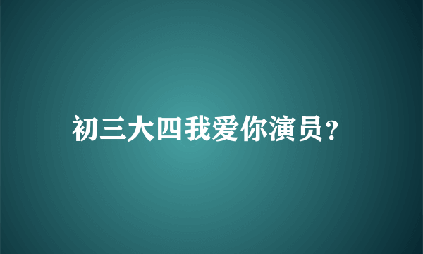 初三大四我爱你演员？