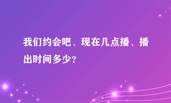 我们约会吧、现在几点播、播出时间多少？