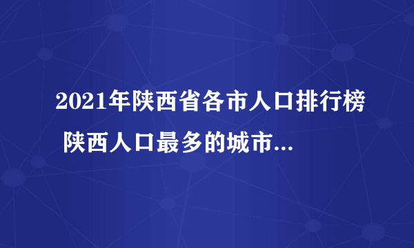 2021年陕西省各市人口排行榜 陕西人口最多的城市是哪个 历年陕西人口数据