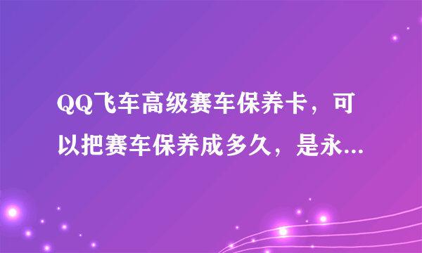 QQ飞车高级赛车保养卡，可以把赛车保养成多久，是永久？还是有几率永久？可以保养是好多天啊，速度回我！