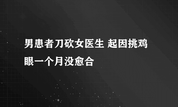 男患者刀砍女医生 起因挑鸡眼一个月没愈合