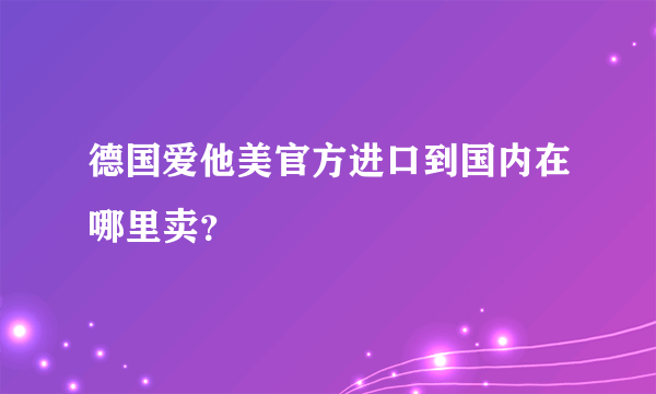 德国爱他美官方进口到国内在哪里卖？