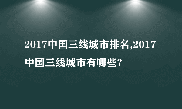 2017中国三线城市排名,2017中国三线城市有哪些?