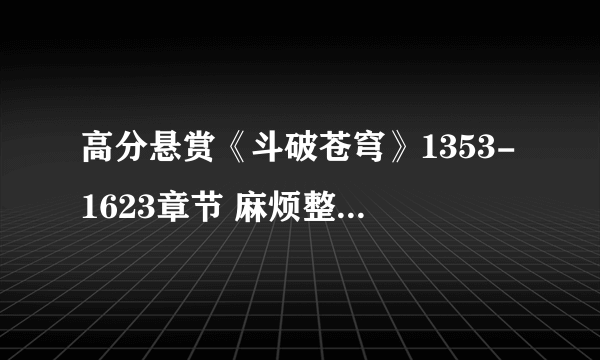 高分悬赏《斗破苍穹》1353-1623章节 麻烦整理好了发给我谢谢！！