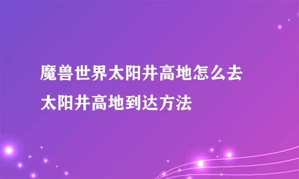 魔兽世界太阳井高地怎么去 太阳井高地到达方法