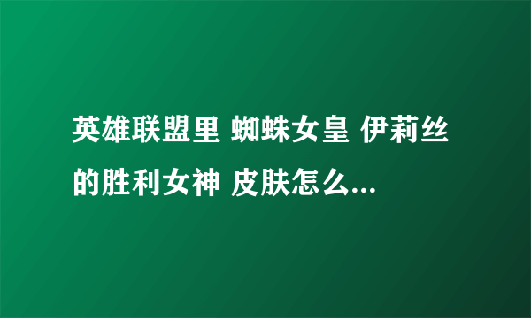 英雄联盟里 蜘蛛女皇 伊莉丝 的胜利女神 皮肤怎么得啊？ 求解！