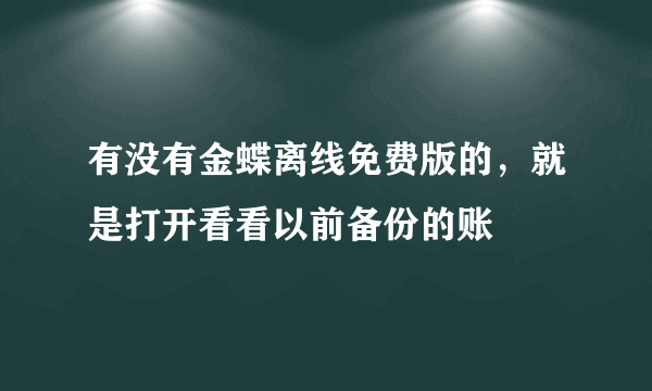 有没有金蝶离线免费版的，就是打开看看以前备份的账