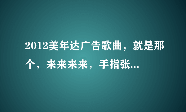 2012美年达广告歌曲，就是那个，来来来来，手指张开，那个歌