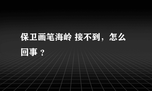 保卫画笔海岭 接不到，怎么回事 ？