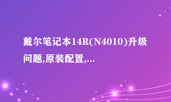 戴尔笔记本14R(N4010)升级问题,原装配置,现在性能不好不好了,想升级,不知道需要升级那些部件?