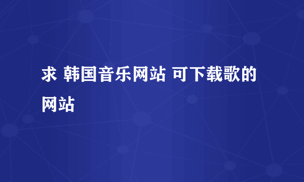 求 韩国音乐网站 可下载歌的网站