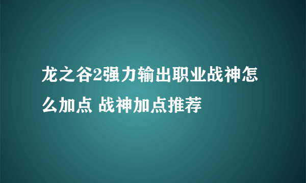 龙之谷2强力输出职业战神怎么加点 战神加点推荐