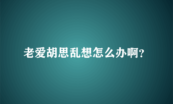 老爱胡思乱想怎么办啊？