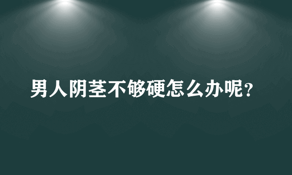 男人阴茎不够硬怎么办呢？