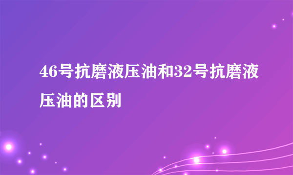 46号抗磨液压油和32号抗磨液压油的区别