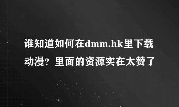 谁知道如何在dmm.hk里下载动漫？里面的资源实在太赞了