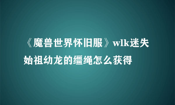 《魔兽世界怀旧服》wlk迷失始祖幼龙的缰绳怎么获得