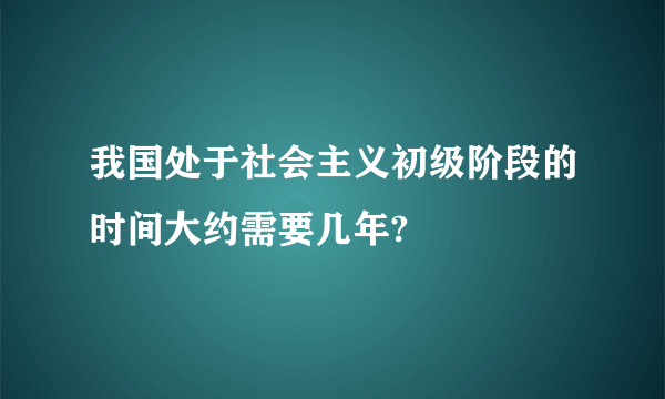 我国处于社会主义初级阶段的时间大约需要几年?