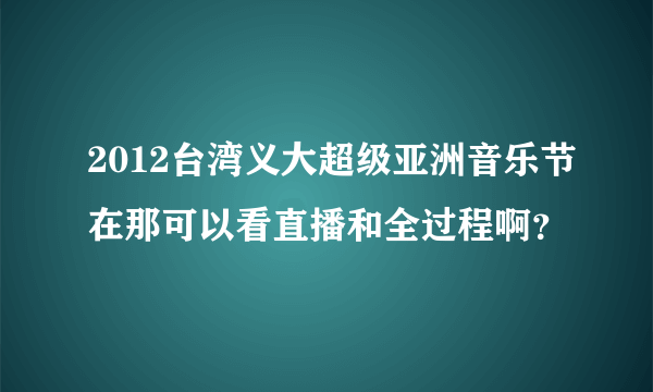 2012台湾义大超级亚洲音乐节在那可以看直播和全过程啊？