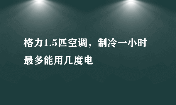 格力1.5匹空调，制冷一小时最多能用几度电