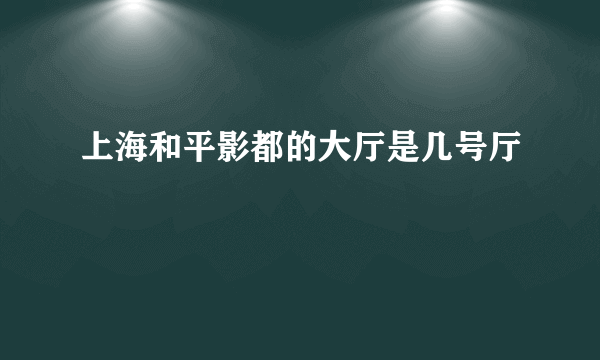 上海和平影都的大厅是几号厅