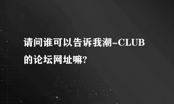 请问谁可以告诉我潮-CLUB的论坛网址嘛?