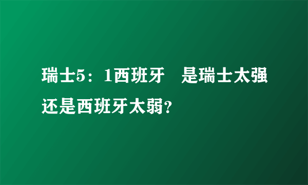 瑞士5：1西班牙   是瑞士太强还是西班牙太弱？