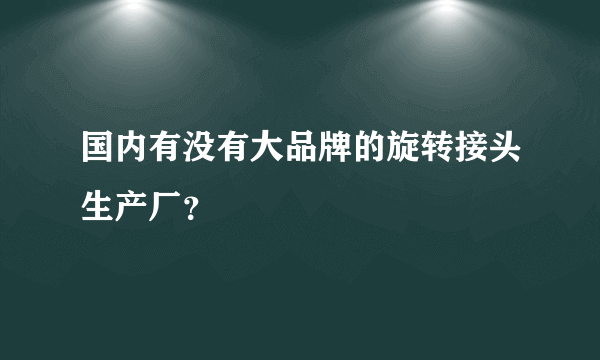 国内有没有大品牌的旋转接头生产厂？