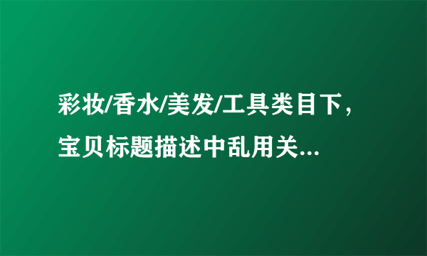 彩妆/香水/美发/工具类目下，宝贝标题描述中乱用关键字的是？